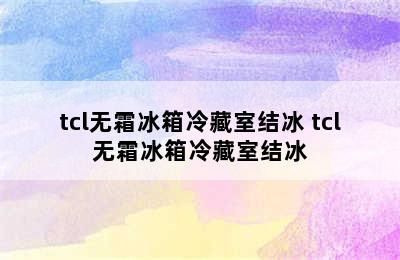 tcl无霜冰箱冷藏室结冰 tcl无霜冰箱冷藏室结冰